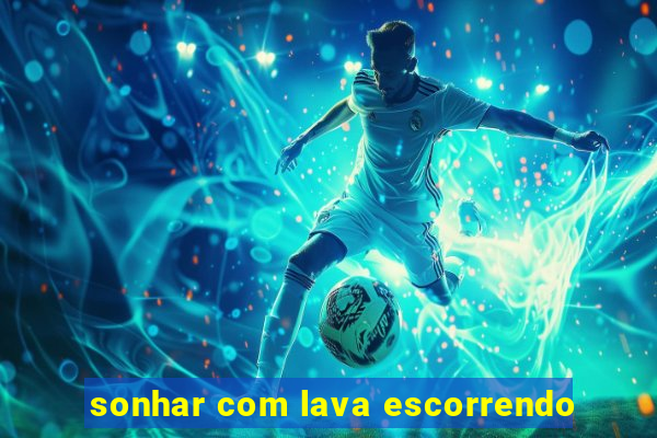 sonhar com lava escorrendo